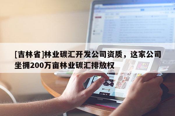 [吉林省]林業碳匯開發公司資質，這家公司坐擁200萬畝林業碳匯排放權