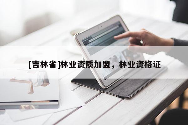 [吉林省]林業資質加盟，林業資格證