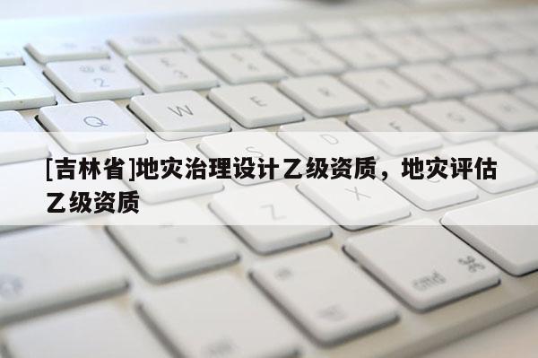 [吉林省]地災治理設計乙級資質，地災評估乙級資質
