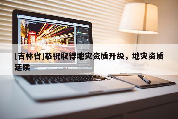 [吉林省]恭祝取得地災資質升級，地災資質延續