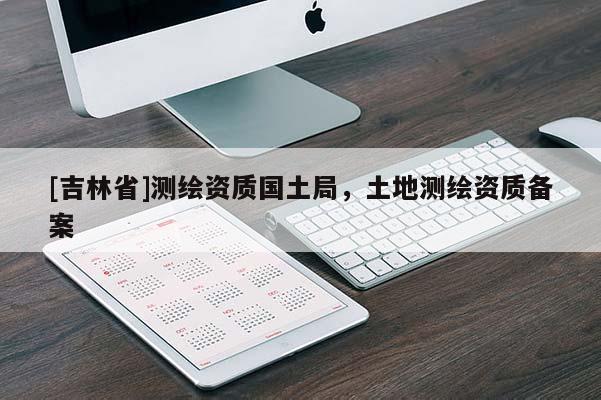 [吉林省]測繪資質國土局，土地測繪資質備案