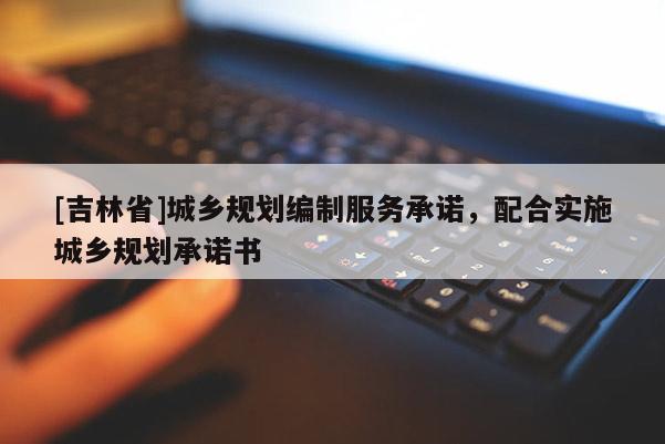 [吉林省]城鄉規劃編制服務承諾，配合實施城鄉規劃承諾書
