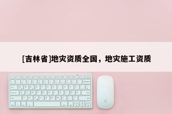 [吉林省]地災資質全國，地災施工資質