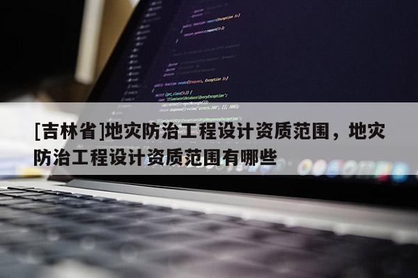 [吉林省]地災防治工程設計資質范圍，地災防治工程設計資質范圍有哪些