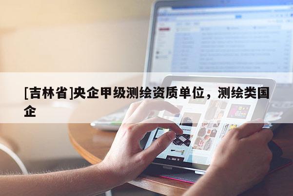[吉林省]央企甲級測繪資質單位，測繪類國企