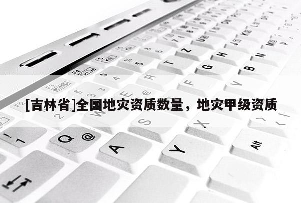 [吉林省]全國(guó)地災(zāi)資質(zhì)數(shù)量，地災(zāi)甲級(jí)資質(zhì)