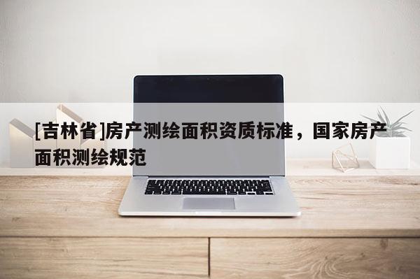[吉林省]房產測繪面積資質標準，國家房產面積測繪規范
