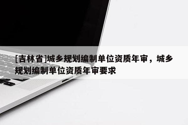 [吉林省]城鄉規劃編制單位資質年審，城鄉規劃編制單位資質年審要求