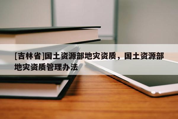 [吉林省]國土資源部地災資質，國土資源部地災資質管理辦法