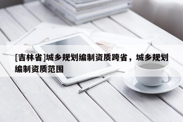 [吉林省]城鄉規劃編制資質跨省，城鄉規劃編制資質范圍