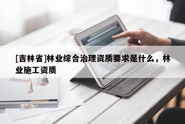 [吉林省]林業綜合治理資質要求是什么，林業施工資質