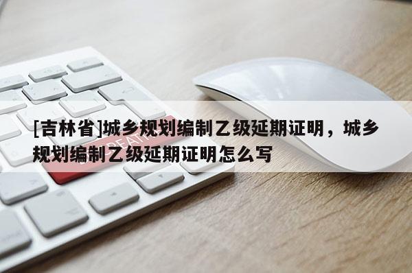 [吉林省]城鄉規劃編制乙級延期證明，城鄉規劃編制乙級延期證明怎么寫