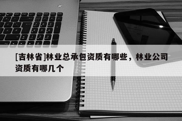 [吉林省]林業(yè)總承包資質(zhì)有哪些，林業(yè)公司資質(zhì)有哪幾個(gè)