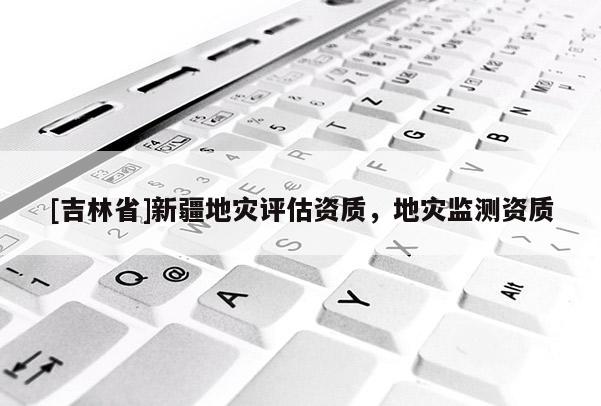 [吉林省]新疆地災評估資質，地災監測資質