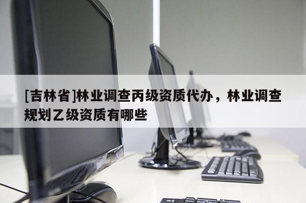 [吉林省]林業調查丙級資質代辦，林業調查規劃乙級資質有哪些