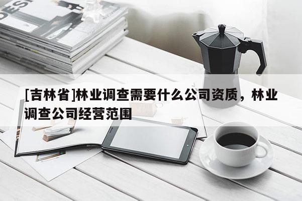 [吉林省]林業調查需要什么公司資質，林業調查公司經營范圍
