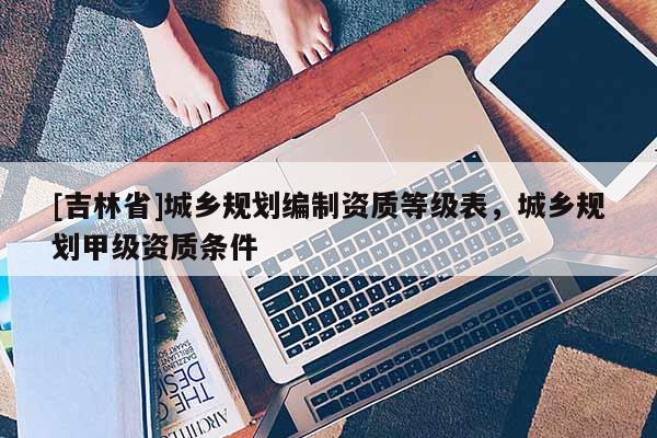 [吉林省]城鄉規劃編制資質等級表，城鄉規劃甲級資質條件