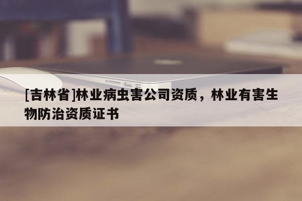 [吉林省]林業(yè)病蟲(chóng)害公司資質(zhì)，林業(yè)有害生物防治資質(zhì)證書(shū)