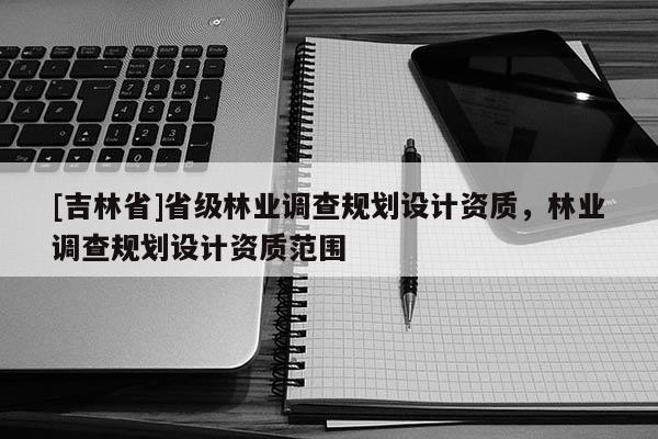[吉林省]省級林業調查規劃設計資質，林業調查規劃設計資質范圍