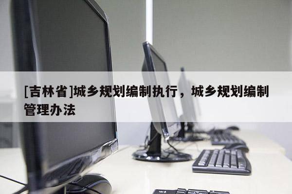 [吉林省]城鄉規劃編制執行，城鄉規劃編制管理辦法
