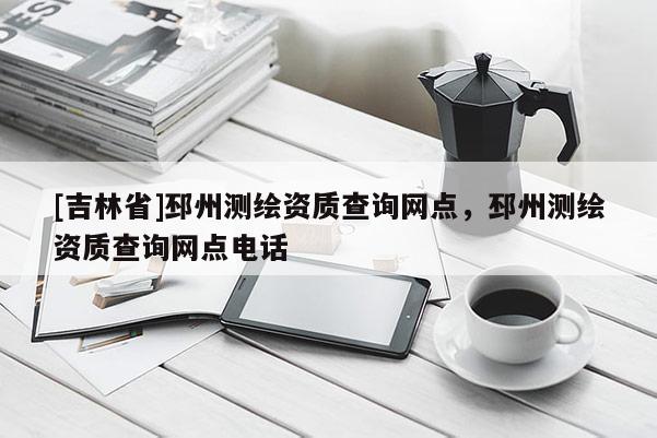 [吉林省]邳州測繪資質查詢網點，邳州測繪資質查詢網點電話