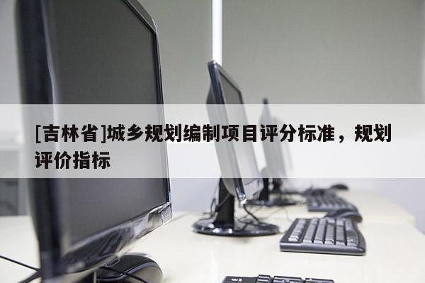 [吉林省]城鄉規劃編制項目評分標準，規劃評價指標