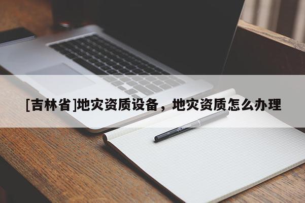 [吉林省]地災資質設備，地災資質怎么辦理