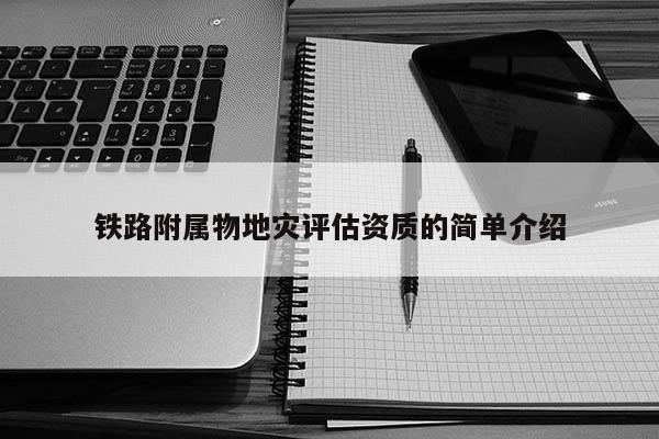 鐵路附屬物地災評估資質的簡單介紹