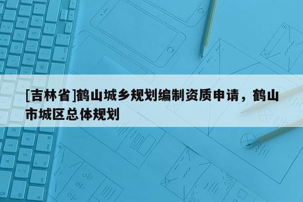 [吉林省]鶴山城鄉(xiāng)規(guī)劃編制資質(zhì)申請，鶴山市城區(qū)總體規(guī)劃