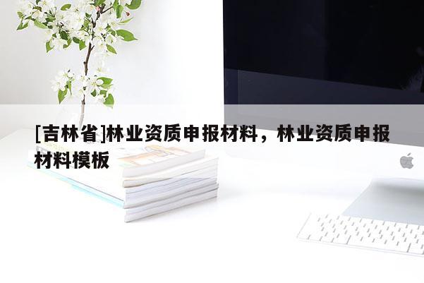 [吉林省]林業資質申報材料，林業資質申報材料模板