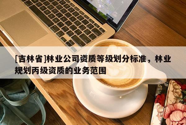[吉林省]林業(yè)公司資質等級劃分標準，林業(yè)規(guī)劃丙級資質的業(yè)務范圍