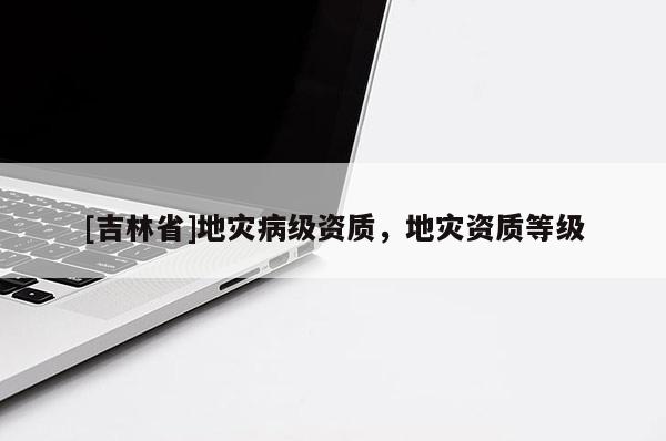 [吉林省]地災病級資質，地災資質等級