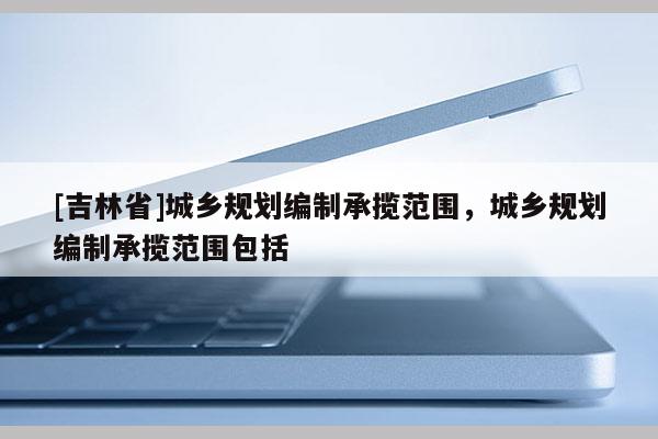 [吉林省]城鄉規劃編制承攬范圍，城鄉規劃編制承攬范圍包括