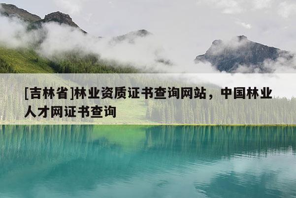 [吉林省]林業資質證書查詢網站，中國林業人才網證書查詢