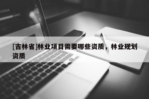[吉林省]林業(yè)項目需要哪些資質(zhì)，林業(yè)規(guī)劃資質(zhì)