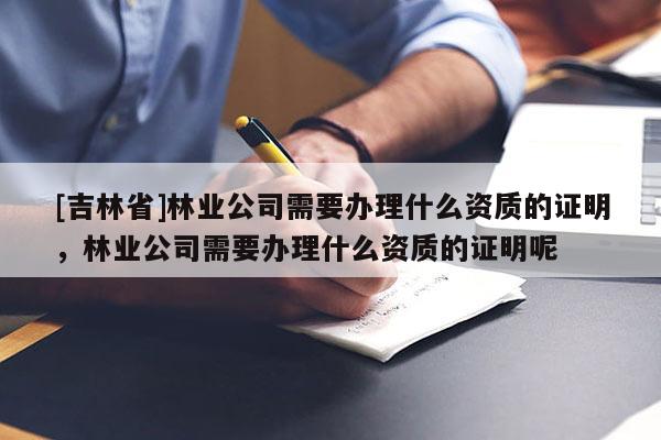 [吉林省]林業公司需要辦理什么資質的證明，林業公司需要辦理什么資質的證明呢