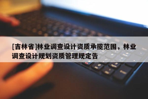 [吉林省]林業調查設計資質承攬范圍，林業調查設計規劃資質管理規定告