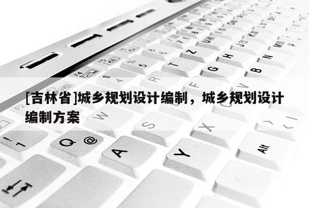 [吉林省]城鄉規劃設計編制，城鄉規劃設計編制方案