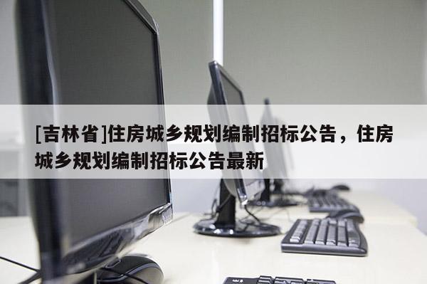 [吉林省]住房城鄉規劃編制招標公告，住房城鄉規劃編制招標公告最新
