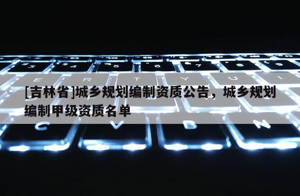 [吉林省]城鄉規劃編制資質公告，城鄉規劃編制甲級資質名單