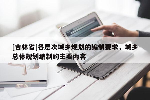 [吉林省]各層次城鄉規劃的編制要求，城鄉總體規劃編制的主要內容