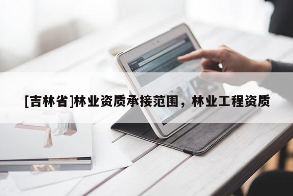 [吉林省]林業資質承接范圍，林業工程資質