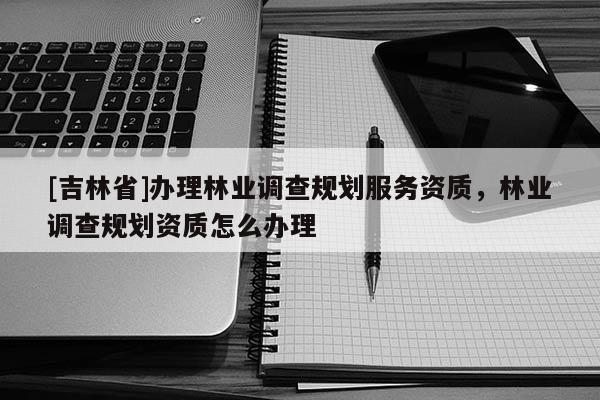 [吉林省]辦理林業調查規劃服務資質，林業調查規劃資質怎么辦理
