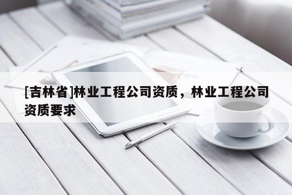 [吉林省]林業工程公司資質，林業工程公司資質要求