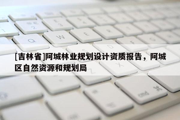 [吉林省]阿城林業(yè)規(guī)劃設(shè)計(jì)資質(zhì)報(bào)告，阿城區(qū)自然資源和規(guī)劃局