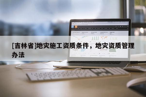 [吉林省]地災(zāi)施工資質(zhì)條件，地災(zāi)資質(zhì)管理辦法