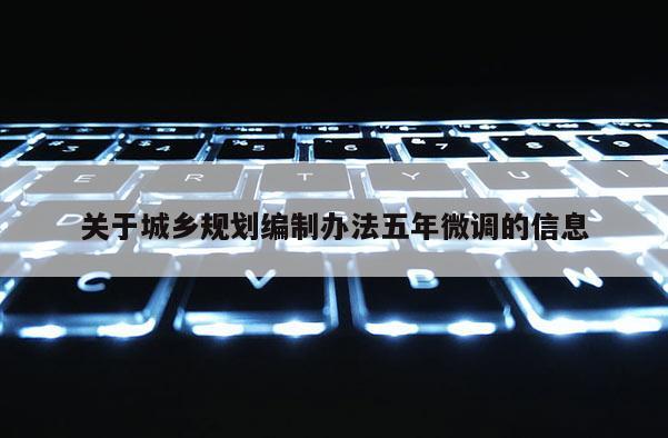 關(guān)于城鄉(xiāng)規(guī)劃編制辦法五年微調(diào)的信息