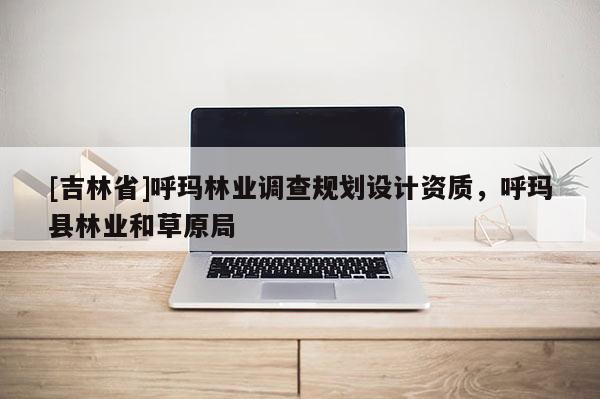 [吉林省]呼瑪林業調查規劃設計資質，呼瑪縣林業和草原局