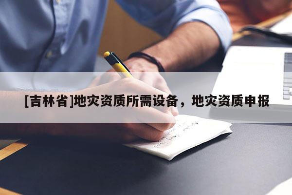 [吉林省]地災資質所需設備，地災資質申報