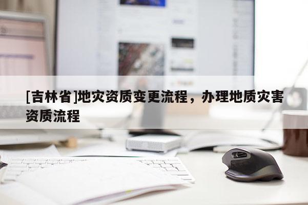 [吉林省]地災資質變更流程，辦理地質災害資質流程